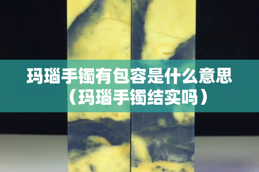 玛瑙手镯有包容是什么意思（玛瑙手镯结实吗）