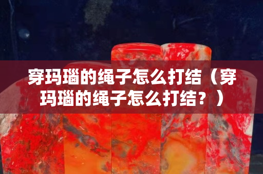 穿玛瑙的绳子怎么打结（穿玛瑙的绳子怎么打结？）