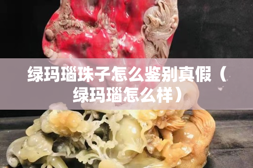 绿玛瑙珠子怎么鉴别真假（绿玛瑙怎么样）