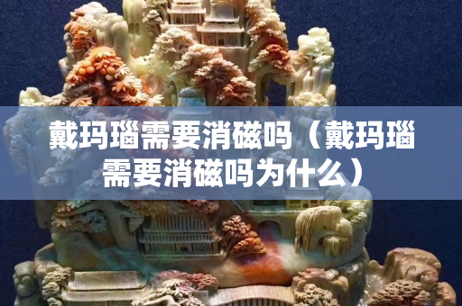 戴玛瑙需要消磁吗（戴玛瑙需要消磁吗为什么）