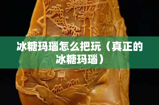 冰糖玛瑙怎么把玩（真正的冰糖玛瑙）