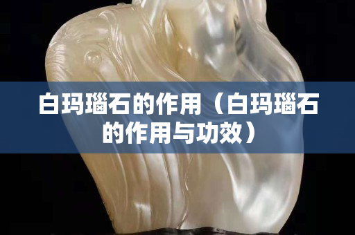 白玛瑙石的作用（白玛瑙石的作用与功效）