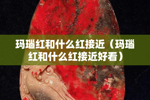 玛瑙红和什么红接近（玛瑙红和什么红接近好看）