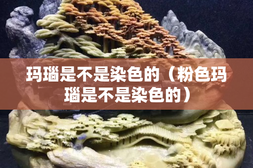 玛瑙是不是染色的（粉色玛瑙是不是染色的）