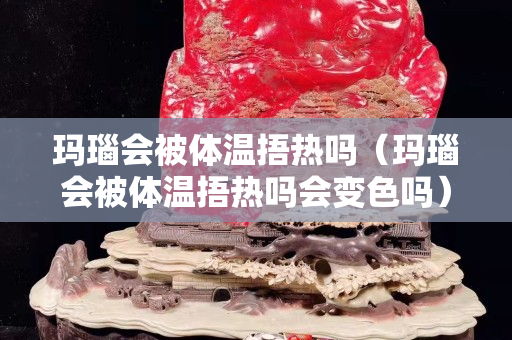 玛瑙会被体温捂热吗（玛瑙会被体温捂热吗会变色吗）