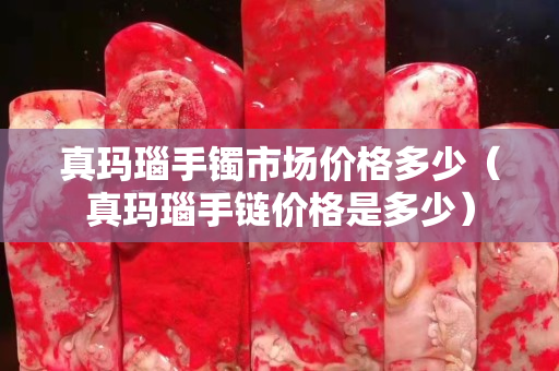 真玛瑙手镯市场价格多少（真玛瑙手链价格是多少）