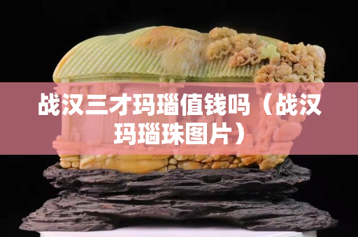 战汉三才玛瑙值钱吗（战汉玛瑙珠图片）