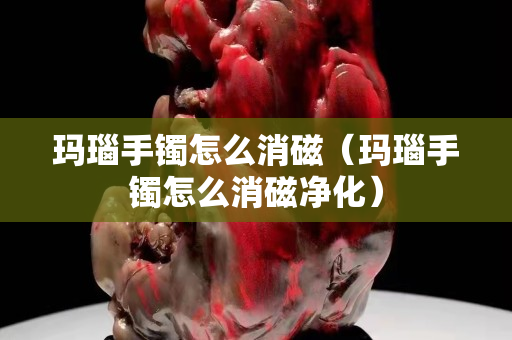 玛瑙手镯怎么消磁（玛瑙手镯怎么消磁净化）