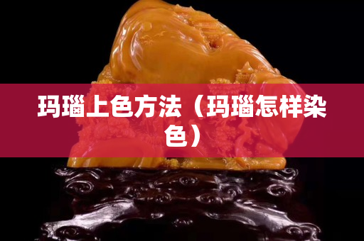玛瑙上色方法（玛瑙怎样染色）
