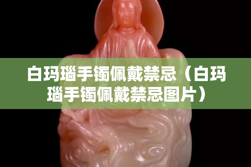 白玛瑙手镯佩戴禁忌（白玛瑙手镯佩戴禁忌图片）