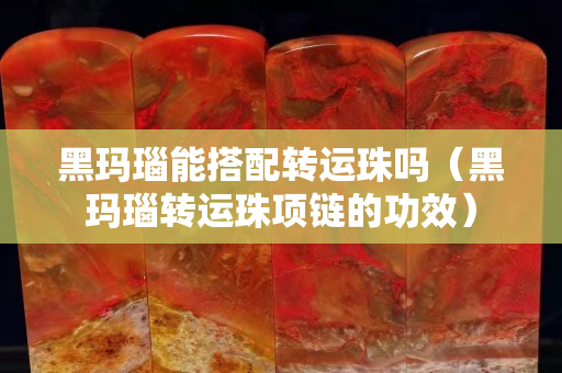黑玛瑙能搭配转运珠吗（黑玛瑙转运珠项链的功效）