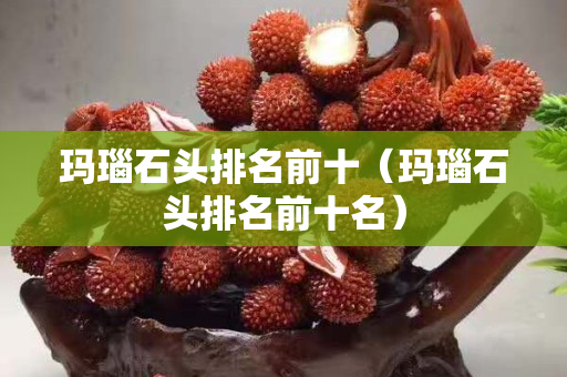 玛瑙石头排名前十（玛瑙石头排名前十名）