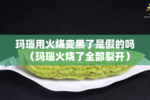 玛瑙用火烧变黑了是假的吗（玛瑙火烧了全部裂开）