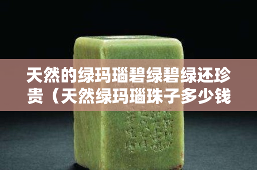天然的绿玛瑙碧绿碧绿还珍贵（天然绿玛瑙珠子多少钱一颗）