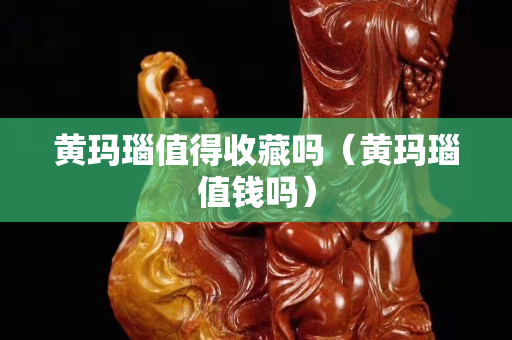 黄玛瑙值得收藏吗（黄玛瑙值钱吗）