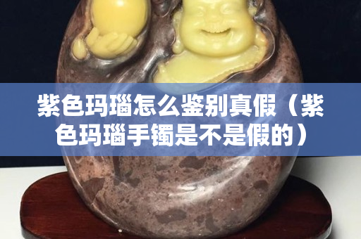 紫色玛瑙怎么鉴别真假（紫色玛瑙手镯是不是假的）