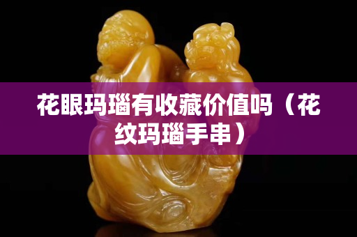 花眼玛瑙有收藏价值吗（花纹玛瑙手串）