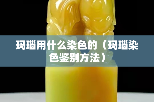 玛瑙用什么染色的（玛瑙染色鉴别方法）