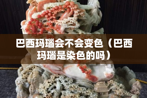巴西玛瑙会不会变色（巴西玛瑙是染色的吗）