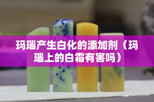 玛瑙产生白化的添加剂（玛瑙上的白霜有害吗）