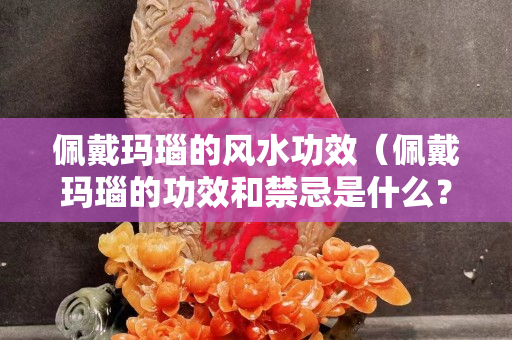 佩戴玛瑙的风水功效（佩戴玛瑙的功效和禁忌是什么？）