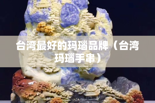 台湾最好的玛瑙品牌（台湾玛瑙手串）