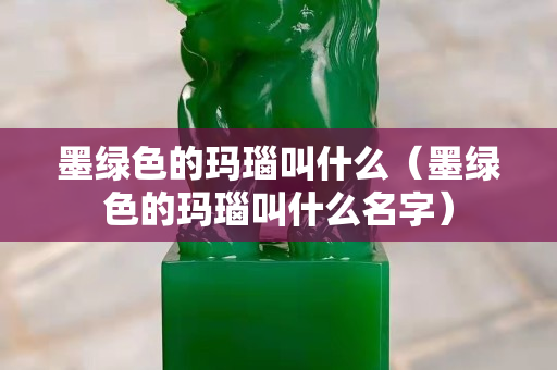 墨绿色的玛瑙叫什么（墨绿色的玛瑙叫什么名字）
