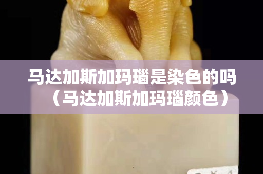马达加斯加玛瑙是染色的吗（马达加斯加玛瑙颜色）