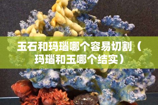 玉石和玛瑙哪个容易切割（玛瑙和玉哪个结实）