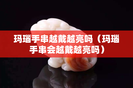 玛瑙手串越戴越亮吗（玛瑙手串会越戴越亮吗）