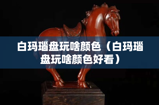 白玛瑙盘玩啥颜色（白玛瑙盘玩啥颜色好看）