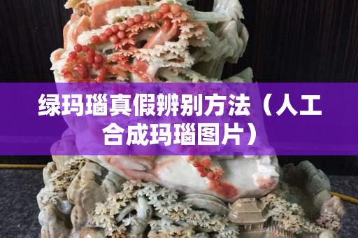 绿玛瑙真假辨别方法（人工合成玛瑙图片）