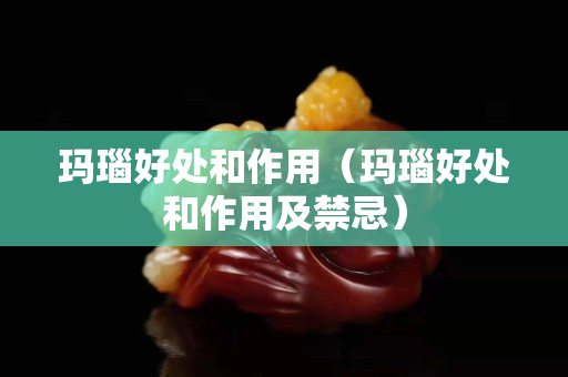 玛瑙好处和作用（玛瑙好处和作用及禁忌）