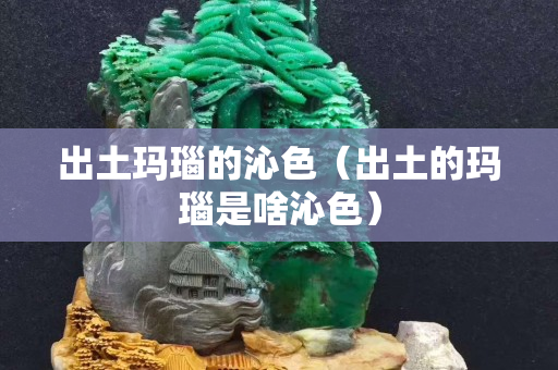出土玛瑙的沁色（出土的玛瑙是啥沁色）