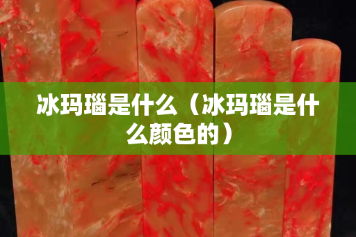 冰玛瑙是什么（冰玛瑙是什么颜色的）