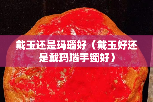 戴玉还是玛瑙好（戴玉好还是戴玛瑙手镯好）