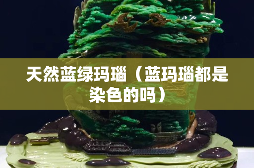 天然蓝绿玛瑙（蓝玛瑙都是染色的吗）