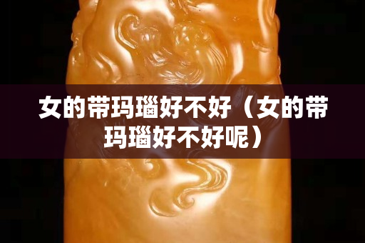 女的带玛瑙好不好（女的带玛瑙好不好呢）