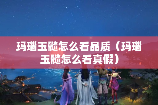 玛瑙玉髓怎么看品质（玛瑙玉髓怎么看真假）