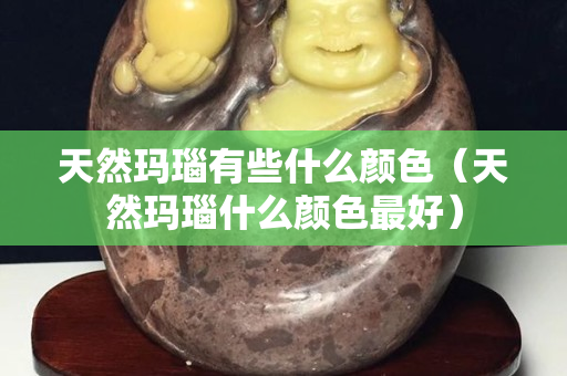 天然玛瑙有些什么颜色（天然玛瑙什么颜色最好）