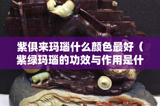 紫俱来玛瑙什么颜色最好（紫绿玛瑙的功效与作用是什么）