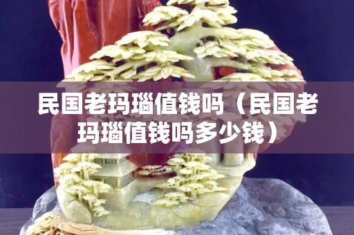 民国老玛瑙值钱吗（民国老玛瑙值钱吗多少钱）