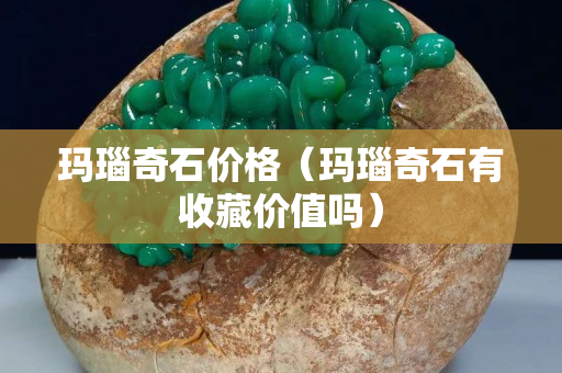 玛瑙奇石价格（玛瑙奇石有收藏价值吗）