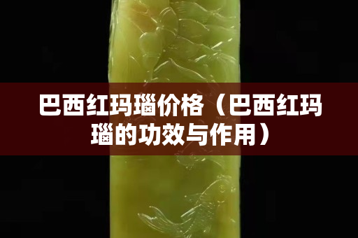 巴西红玛瑙价格（巴西红玛瑙的功效与作用）