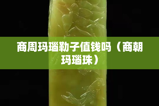 商周玛瑙勒子值钱吗（商朝玛瑙珠）