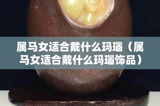 属马女适合戴什么玛瑙（属马女适合戴什么玛瑙饰品）