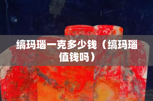 缟玛瑙一克多少钱（缟玛瑙值钱吗）