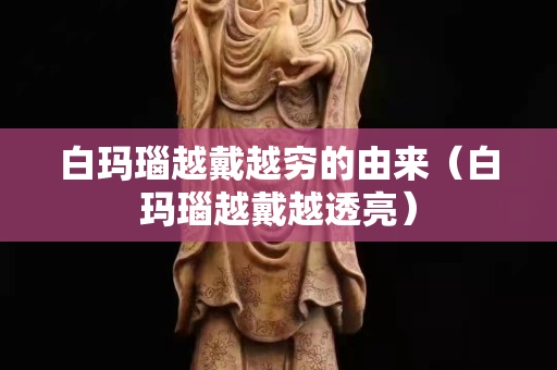 白玛瑙越戴越穷的由来（白玛瑙越戴越透亮）