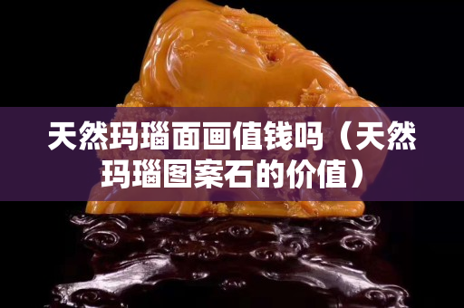 天然玛瑙面画值钱吗（天然玛瑙图案石的价值）
