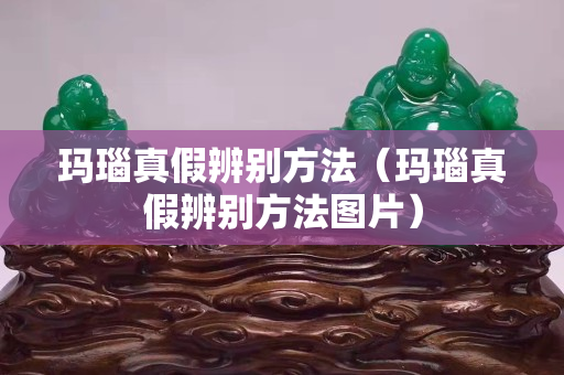 玛瑙真假辨别方法（玛瑙真假辨别方法图片）
